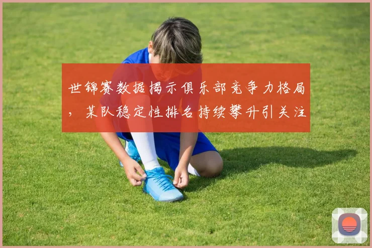 世锦赛数据揭示俱乐部竞争力格局，某队稳定性排名持续攀升引关注