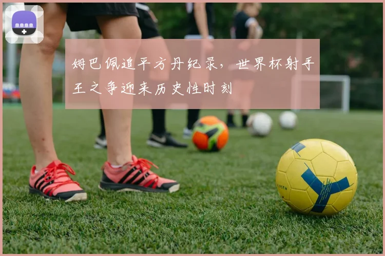 姆巴佩追平方丹纪录，世界杯射手王之争迎来历史性时刻