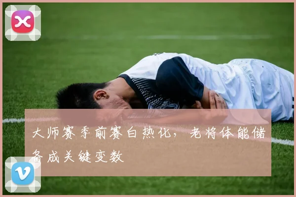 大师赛季前赛白热化，老将体能储备成关键变数