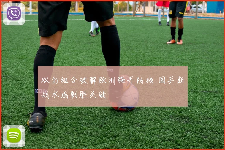 双打组合破解欧洲强手防线 国乒新战术成制胜关键