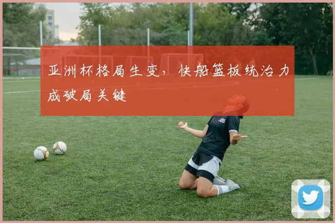 亚洲杯格局生变，快船篮板统治力成破局关键
