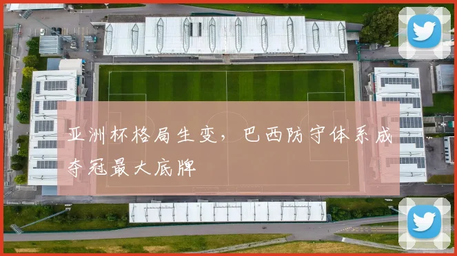亚洲杯格局生变，巴西防守体系成夺冠最大底牌