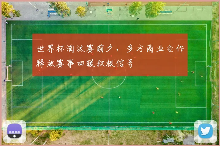 世界杯淘汰赛前夕，多方商业合作释放赛事回暖积极信号