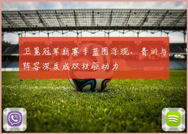 卫冕冠军新赛季蓝图浮现，青训与阵容深度成双核驱动力