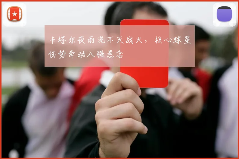 卡塔尔夜雨浇不灭战火，核心球星伤势牵动八强悬念