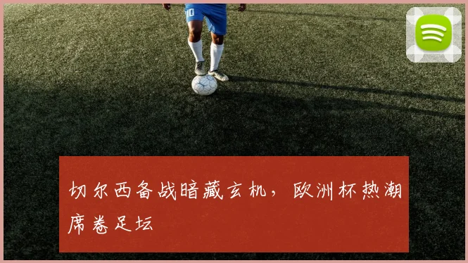 切尔西备战暗藏玄机，欧洲杯热潮席卷足坛