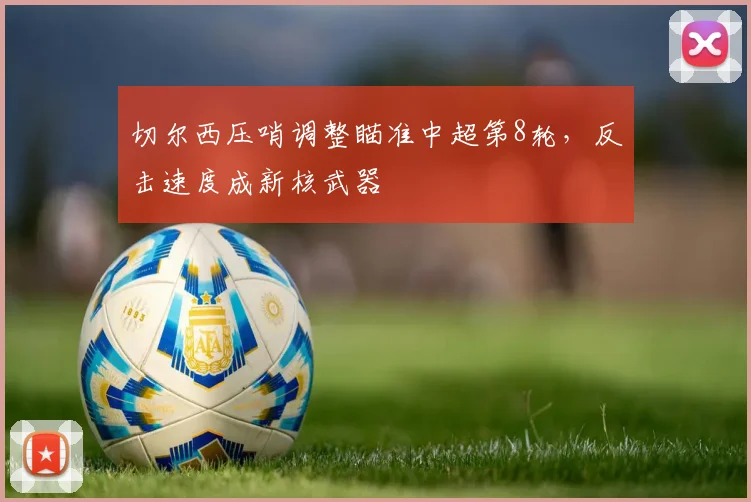 切尔西压哨调整瞄准中超第8轮，反击速度成新核武器