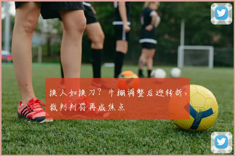 换人如换刀？牛棚调整后迎转折，裁判判罚再成焦点