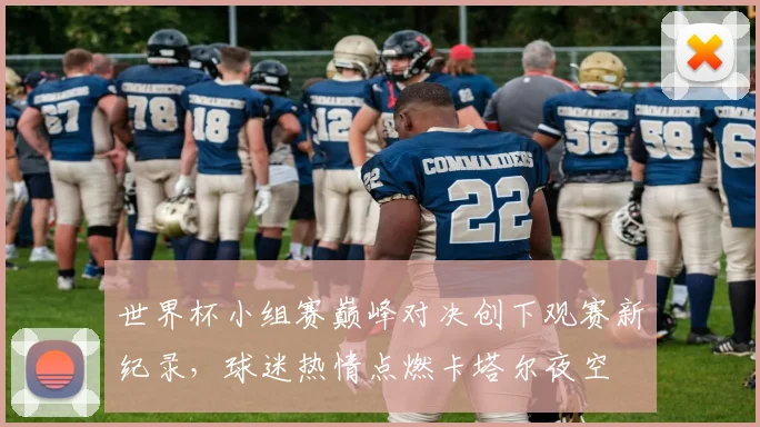 世界杯小组赛巅峰对决创下观赛新纪录，球迷热情点燃卡塔尔夜空