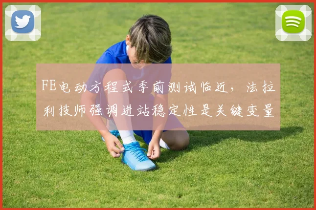 FE电动方程式季前测试临近，法拉利技师强调进站稳定性是关键变量