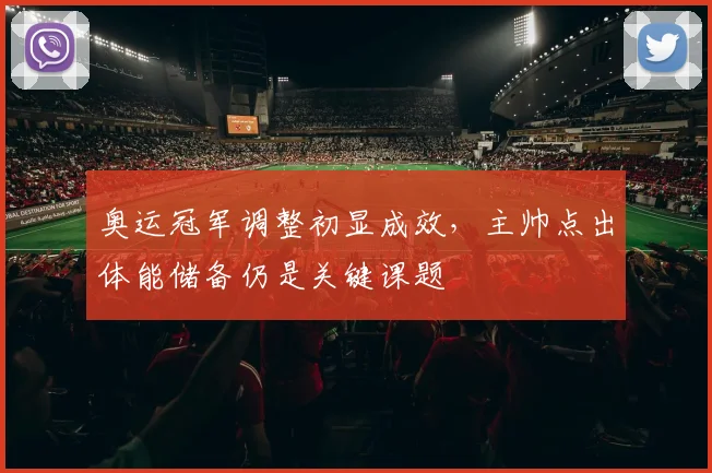 奥运冠军调整初显成效，主帅点出体能储备仍是关键课题