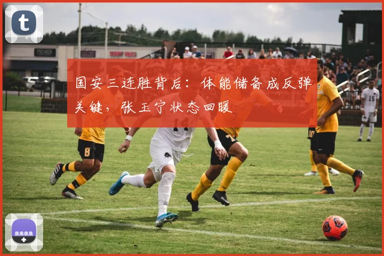 国安三连胜背后：体能储备成反弹关键，张玉宁状态回暖