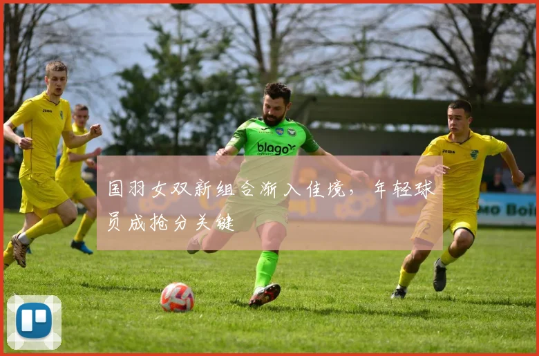国羽女双新组合渐入佳境，年轻球员成抢分关键