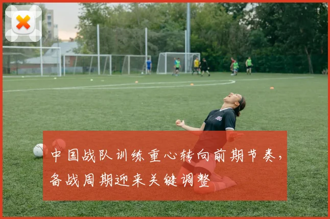 中国战队训练重心转向前期节奏，备战周期迎来关键调整