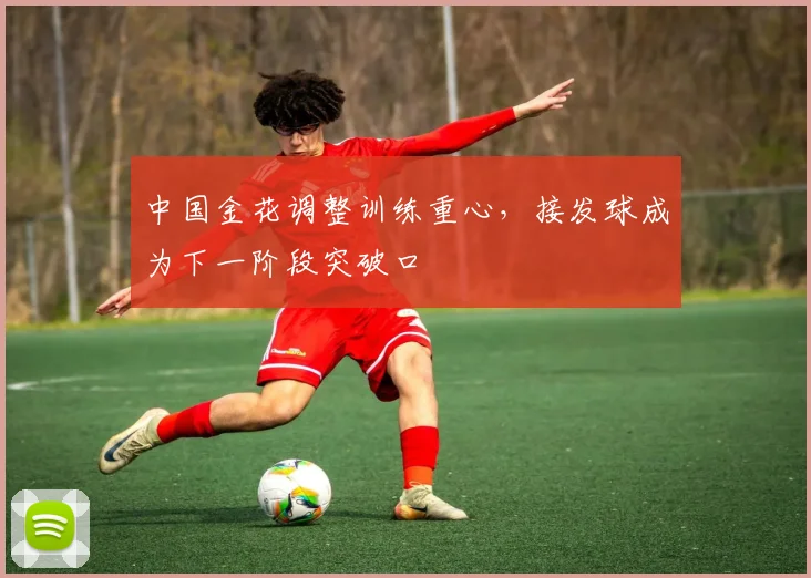 中国金花调整训练重心，接发球成为下一阶段突破口