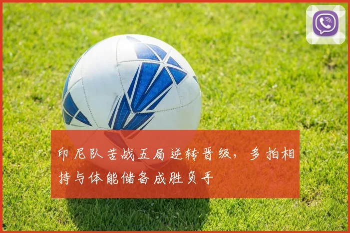 印尼队苦战五局逆转晋级，多拍相持与体能储备成胜负手
