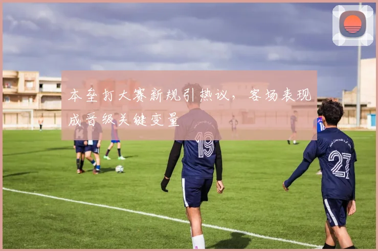 本垒打大赛新规引热议，客场表现成晋级关键变量