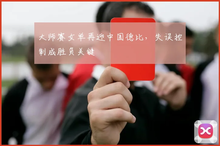 大师赛女单再迎中国德比，失误控制成胜负关键