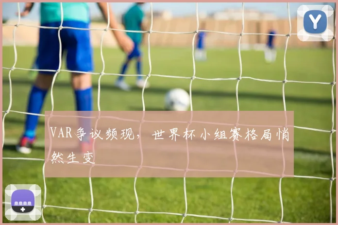 VAR争议频现，世界杯小组赛格局悄然生变