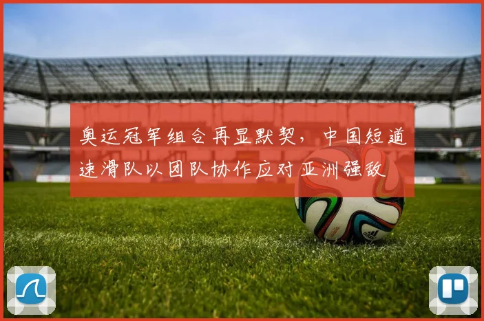 奥运冠军组合再显默契，中国短道速滑队以团队协作应对亚洲强敌