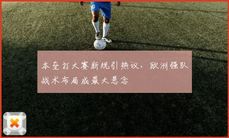 本垒打大赛新规引热议，欧洲强队战术布局成最大悬念