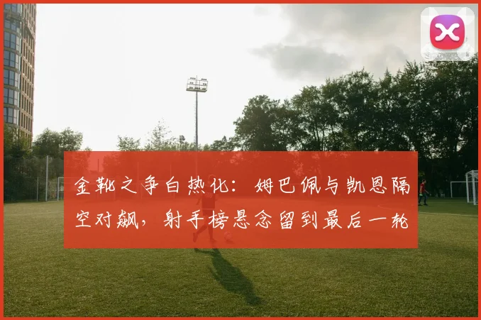 金靴之争白热化：姆巴佩与凯恩隔空对飙，射手榜悬念留到最后一轮