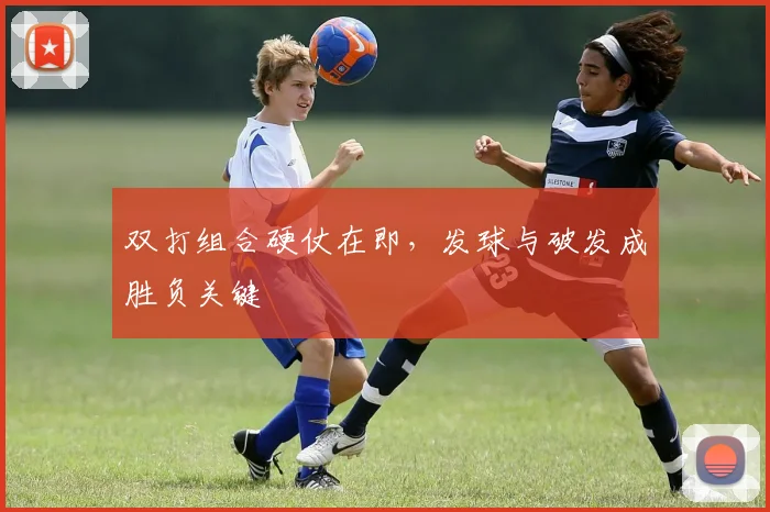 双打组合硬仗在即，发球与破发成胜负关键