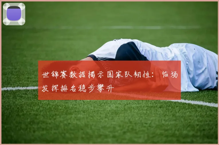 世锦赛数据揭示国家队韧性：临场发挥排名稳步攀升