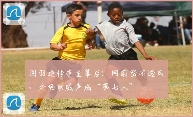 国羽逆转夺金幕后：网前密不透风，全场助威声成“第七人”