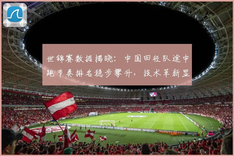 世锦赛数据揭晓：中国田径队途中跑节奏排名稳步攀升，技术革新显成效