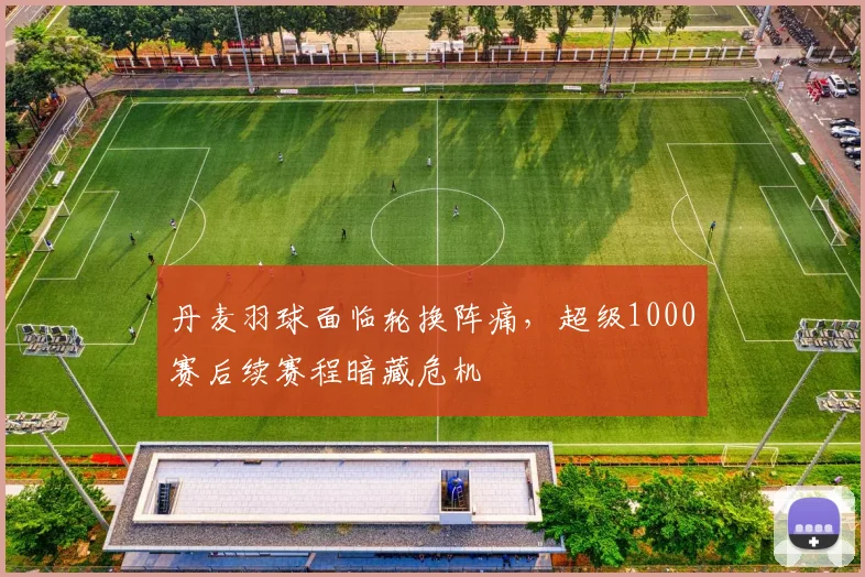 丹麦羽球面临轮换阵痛，超级1000赛后续赛程暗藏危机