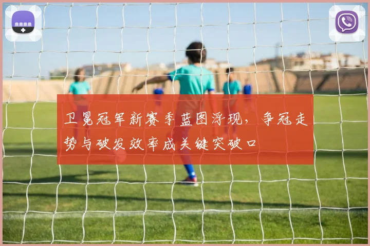 卫冕冠军新赛季蓝图浮现，争冠走势与破发效率成关键突破口