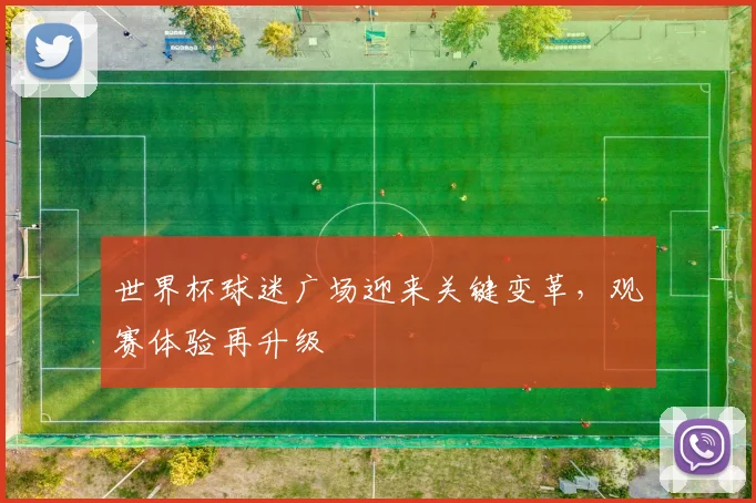 世界杯球迷广场迎来关键变革，观赛体验再升级