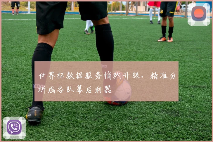 世界杯数据服务悄然升级，精准分析成各队幕后利器