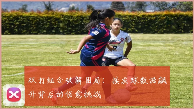 双打组合破解困局：接发球数据飙升背后的伤愈挑战