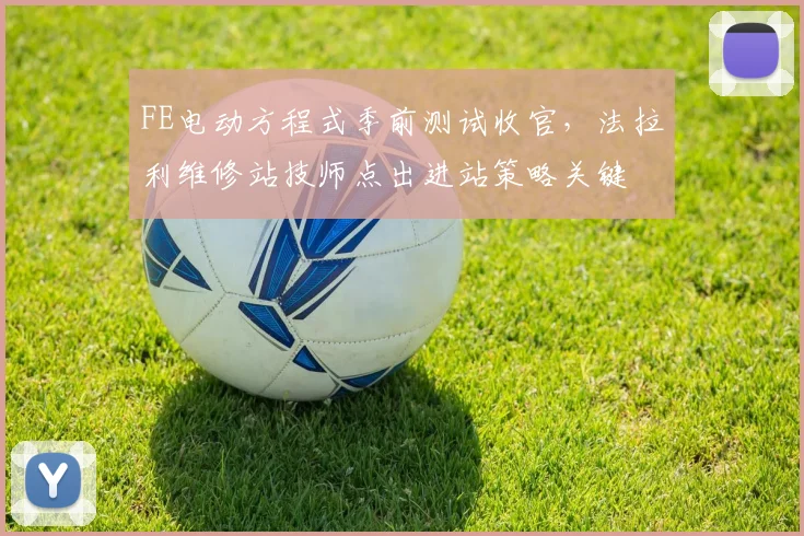 FE电动方程式季前测试收官，法拉利维修站技师点出进站策略关键