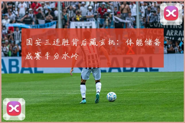 国安三连胜背后藏玄机：体能储备成赛季分水岭