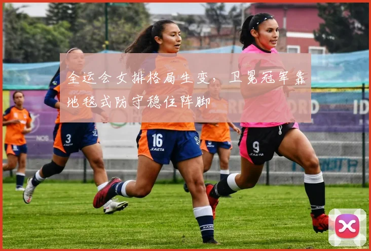 全运会女排格局生变，卫冕冠军靠地毯式防守稳住阵脚