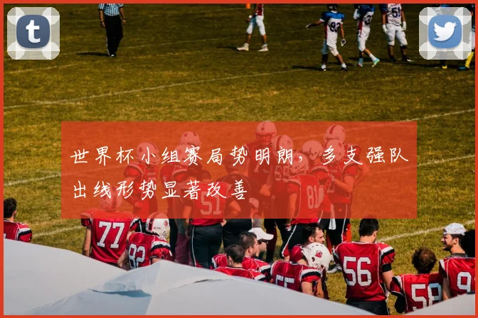 世界杯小组赛局势明朗，多支强队出线形势显著改善