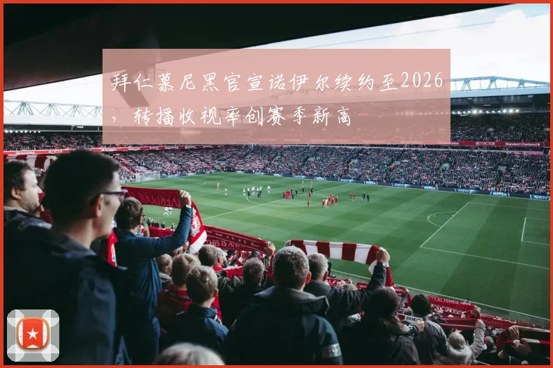 拜仁慕尼黑官宣诺伊尔续约至2026，转播收视率创赛季新高
