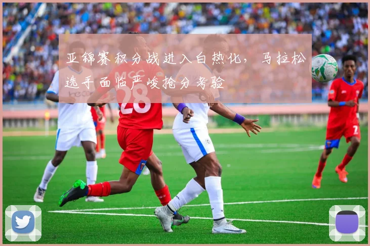 亚锦赛积分战进入白热化，马拉松选手面临严峻抢分考验