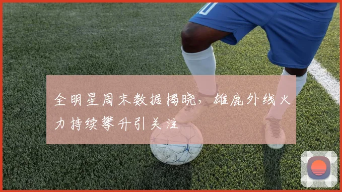 全明星周末数据揭晓，雄鹿外线火力持续攀升引关注