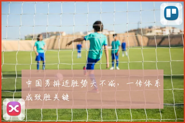 中国男排连胜势头不减，一传体系成致胜关键