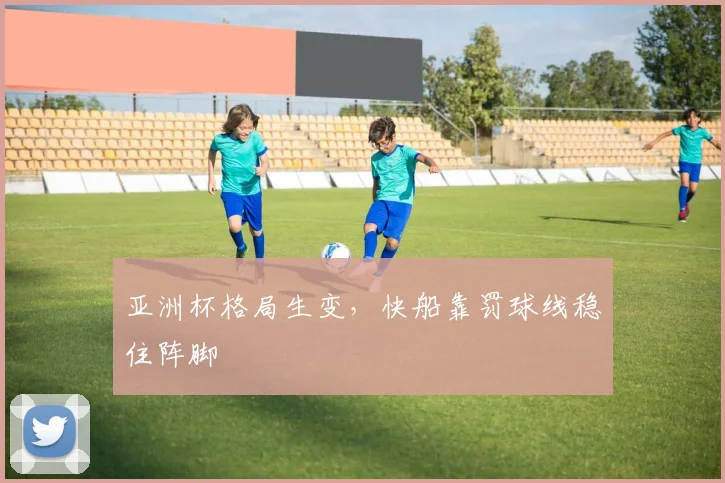 亚洲杯格局生变，快船靠罚球线稳住阵脚
