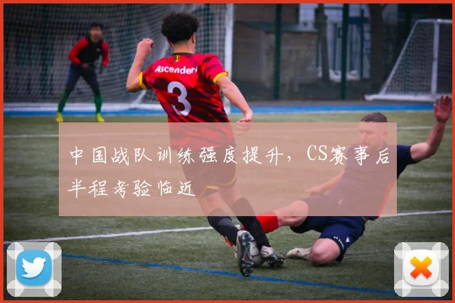 中国战队训练强度提升，CS赛事后半程考验临近