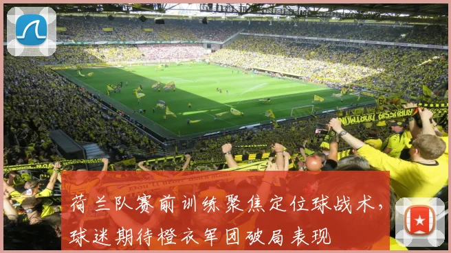 荷兰队赛前训练聚焦定位球战术，球迷期待橙衣军团破局表现